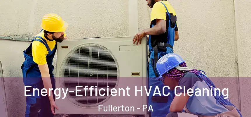  Energy-Efficient HVAC Cleaning Fullerton - PA